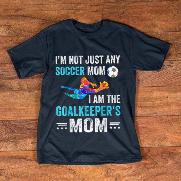 Original I'm Not Just Any Soccer Mom I Am The Goalkeeper's Mom shirt