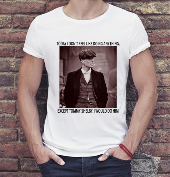 Pretty Peaky Blinders Today I Don't Feel Like Doing Anything shirt