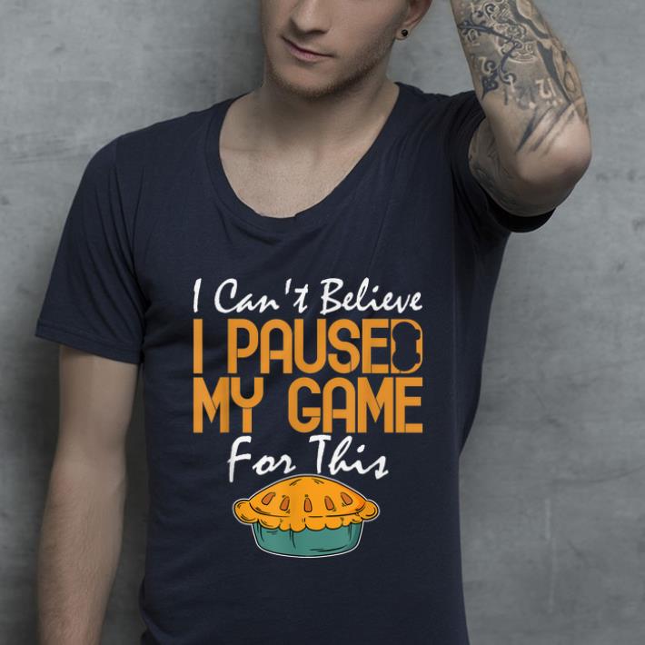 Hot I Can't Believe I Paused My Game For This Thanksgiving Pie shirt