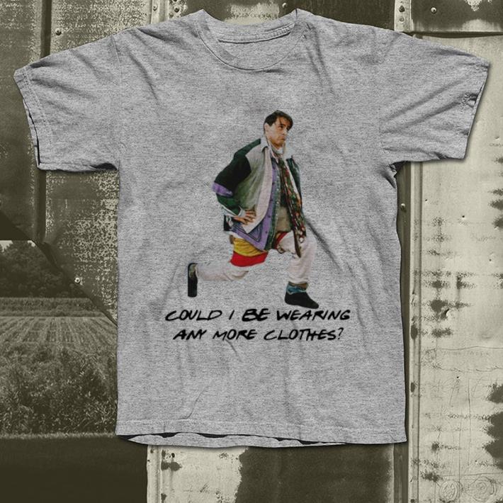 Nice Joey Is Chandler Could I Be Wearing Any More Clothes shirt