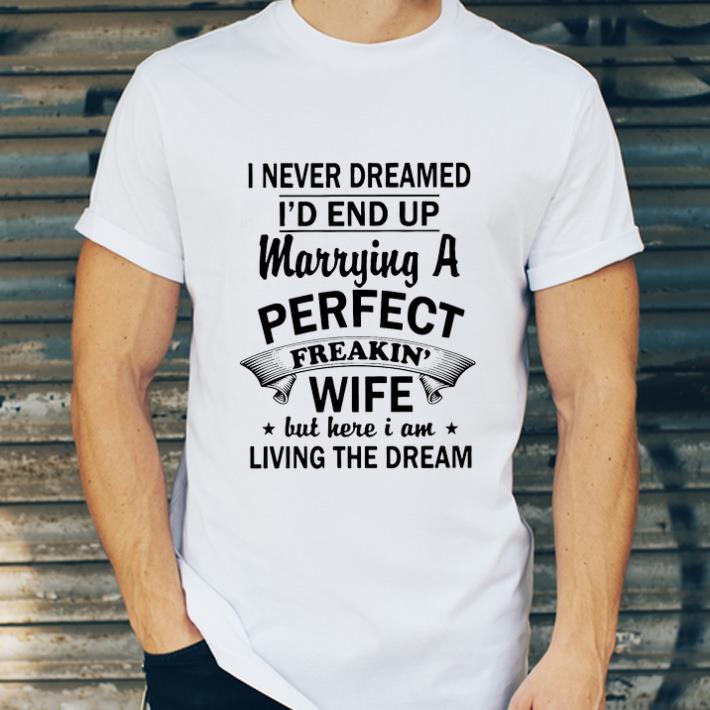 Official I Never Dream I’d End Up Marrying A Perfect Freakin Wife But Here I Am Living The Dream shirt