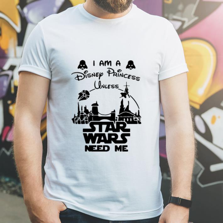 Original I Am A Disney Princess Unless Star Wars Need Me shirt