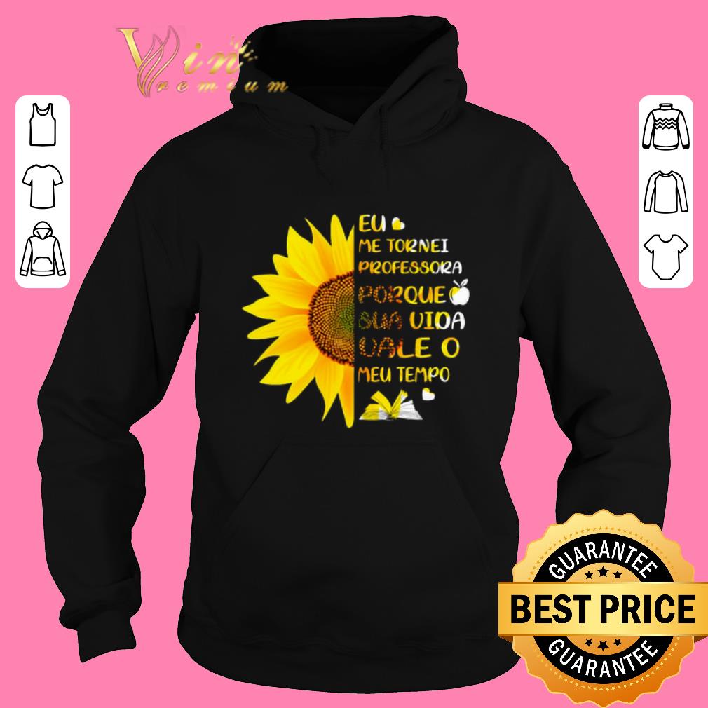 Original Sunflower Eu Me Tornei Professora Porque Sua Vida vale O Meu shirt sweater