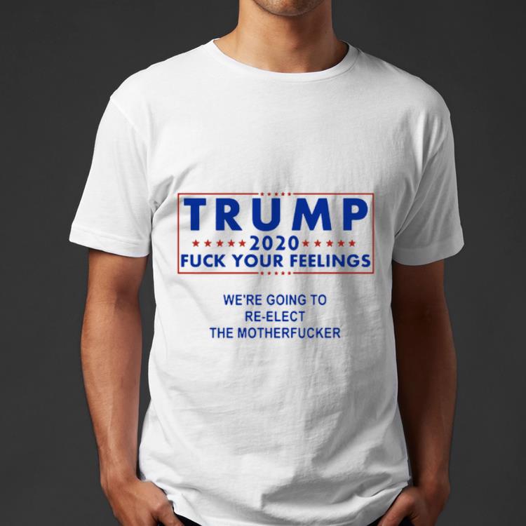 Original Trump 2020 Fuck Your Felings Wre Going To The Motherfuck shirt
