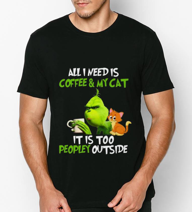 Awesome Grinch all I need coffee and my cat it is too peopley outside shirt