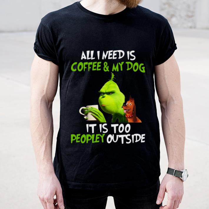 Premium Grinch All I Need Is Coffee And My Dog It Is Too Peopley Outside shirt