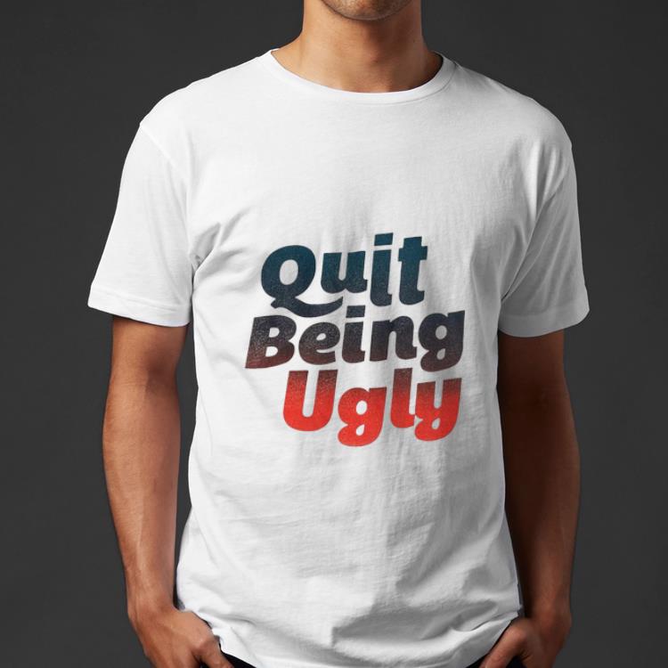 Pretty Quit Being Ugly shirt