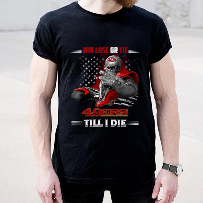 Awesome Win Lose Or Tie 49ers Till I Die San Francisco 49ers shirt