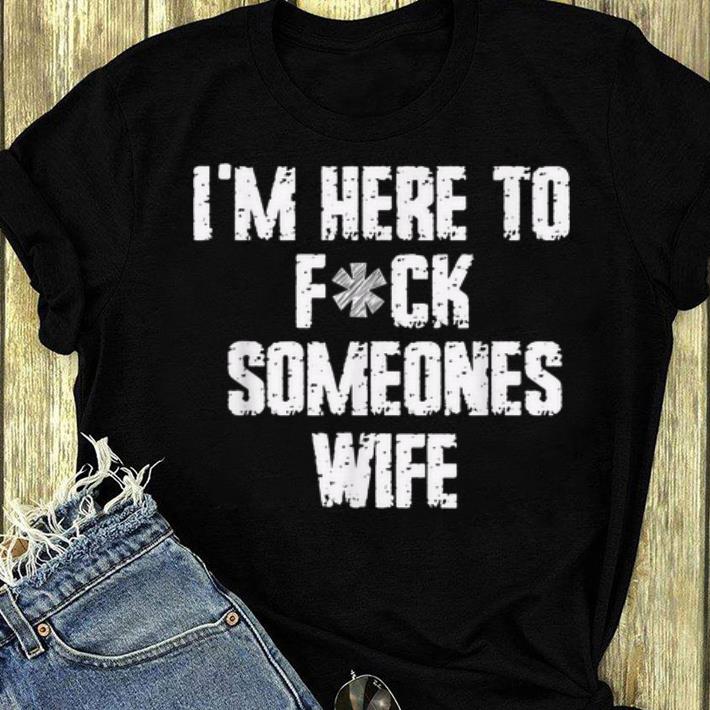 Great I'm Here To Fuck Someones Wife shirt