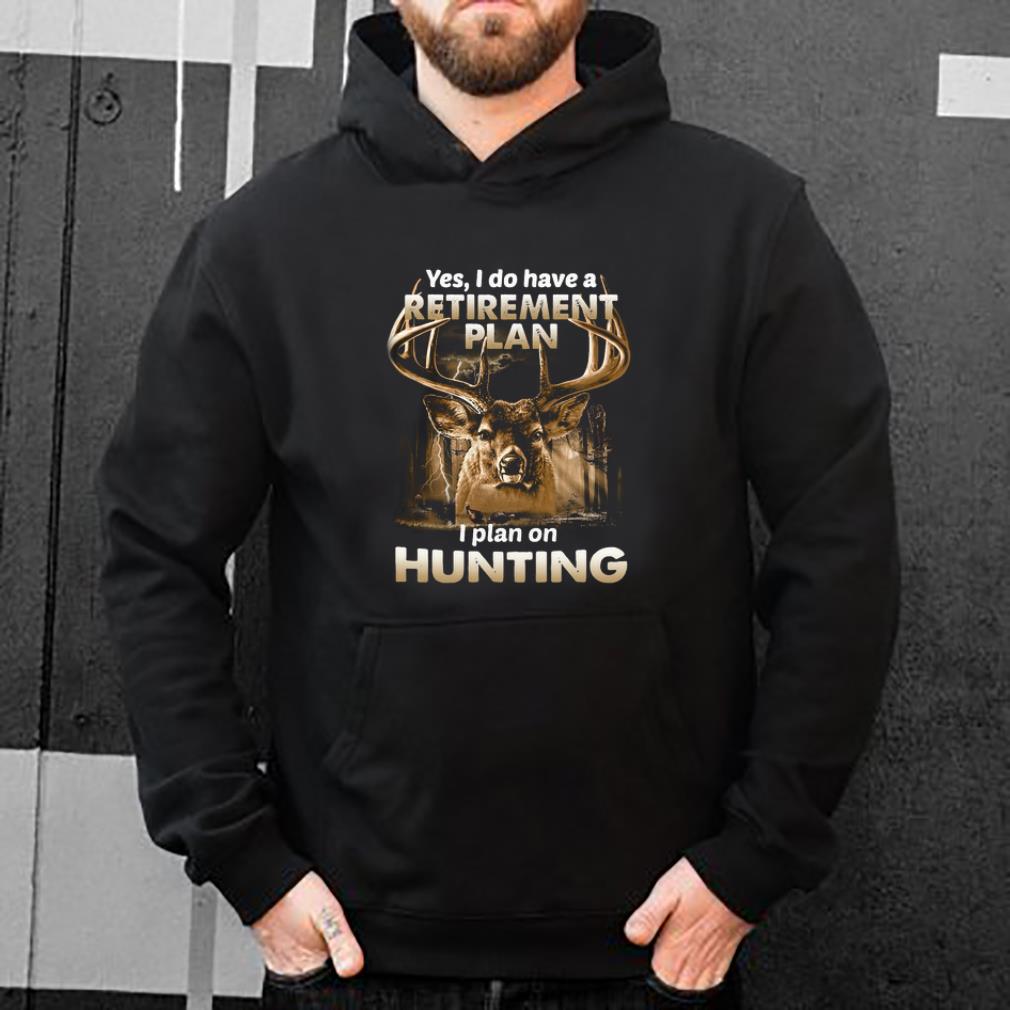 Great Yes I do have a retirement plan I plan on hunting shirt