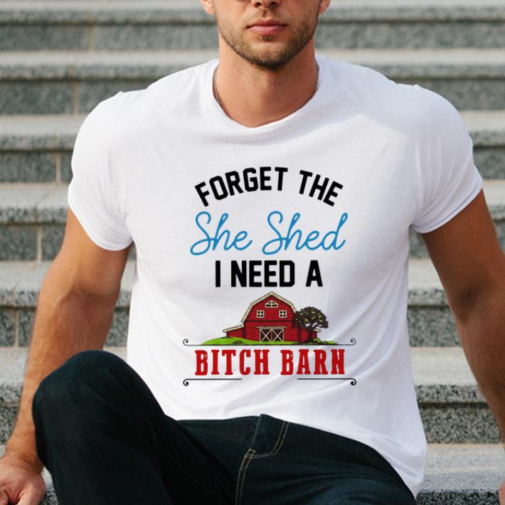 Hot Forget The She Shed I Need A Bitch Barn shirt