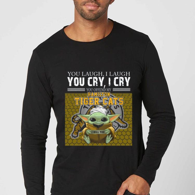 Nice Baby Yoda you laugh I laugh you cry I cry you offend my Hamilton Tigers Cats I kill you shirt