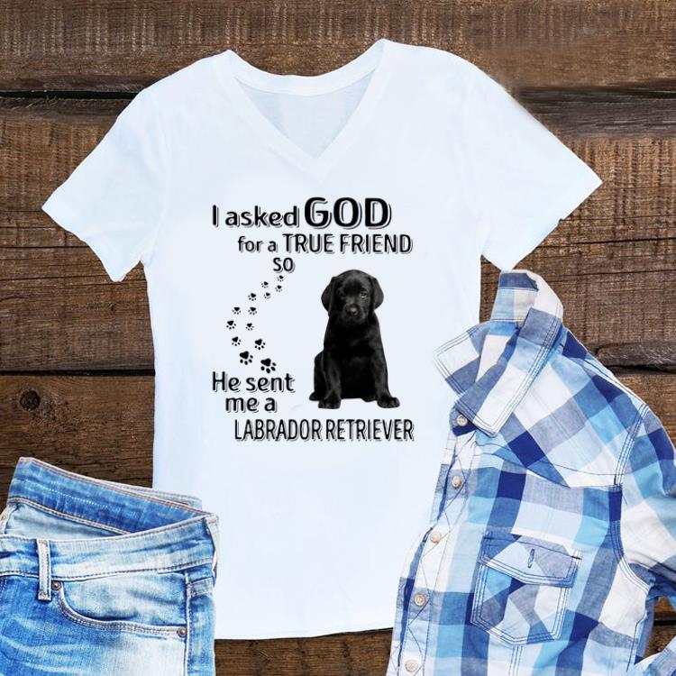 Original I Asked God For A True Friend So He Sent Me A Labrador Retriever shirt