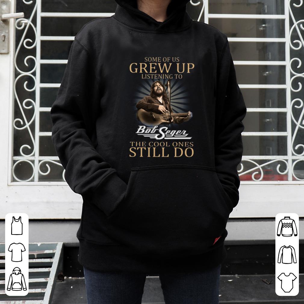 Original Some Of Us Grew Up Listening To Bob Seger The Cool Ones Still Do shirt