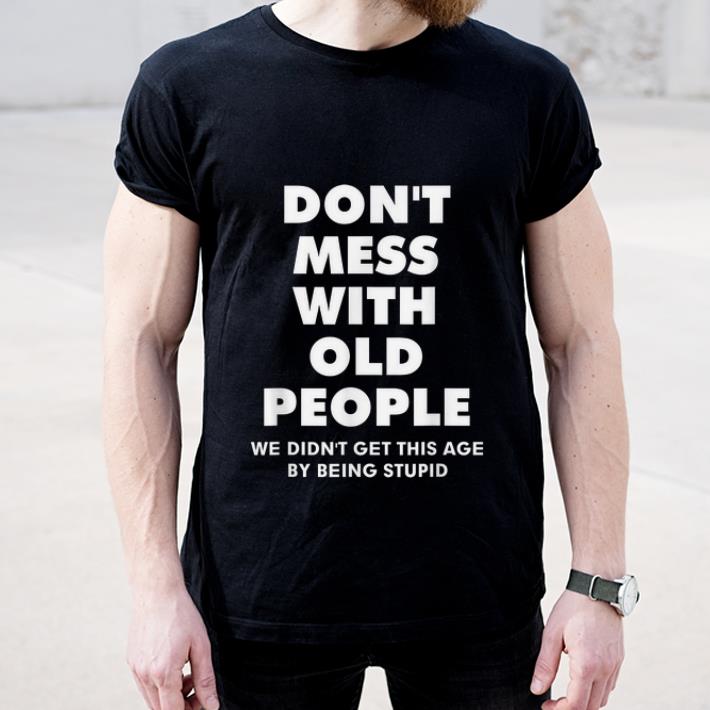 Pretty Don't Mess With Old People We Didn't Get This Age By Being Stupid shirt