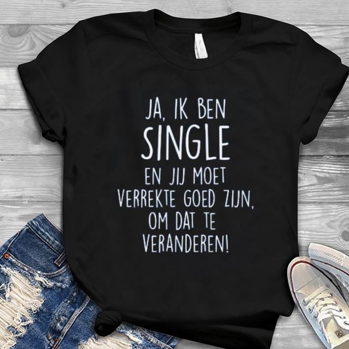 Great Ja Ik Ben Single En Jij Moet shirt