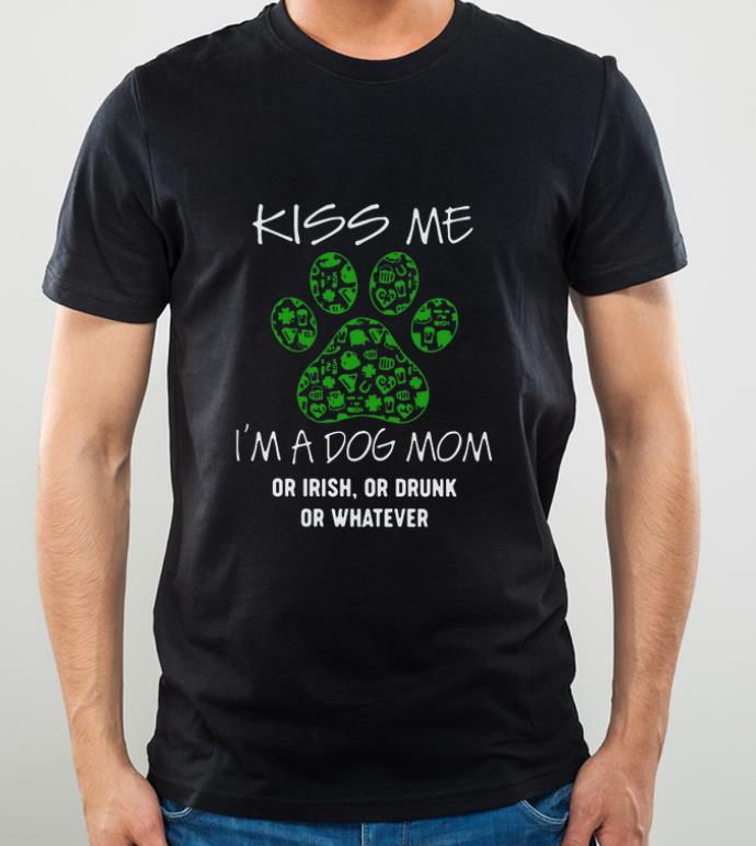 Great Kiss Me I’m A Dog Mom Or Irish Or Drunk Or Whatever shirt