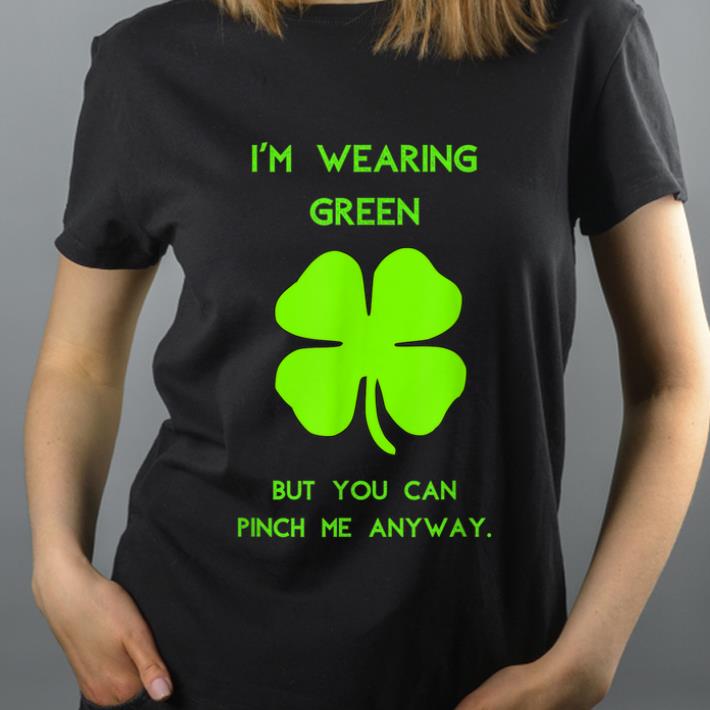Nice St. Patrick's Day I'm Wearing Green You Can Pinch Me Anyway shirt