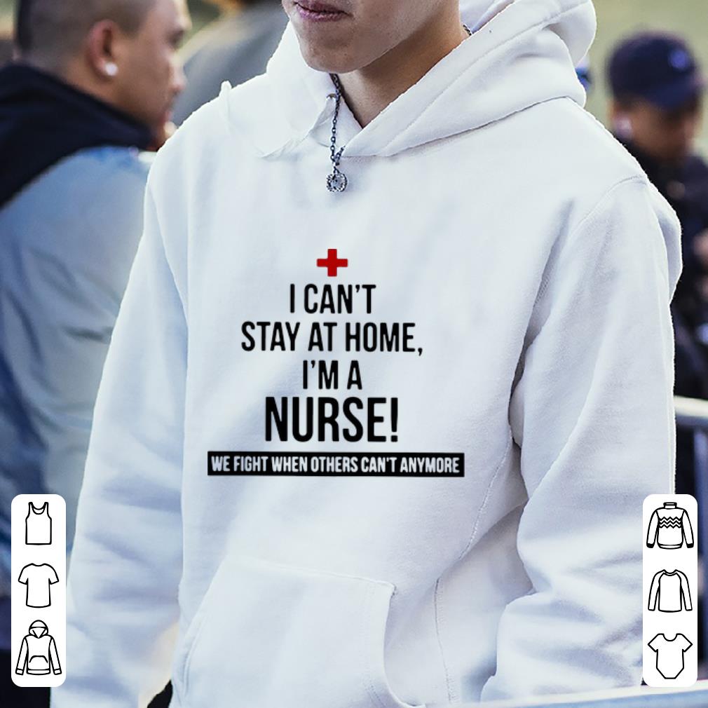 Original I Can’t Stay At Home I’m A Nurse We Fight When Others Can’t Anymore shirt