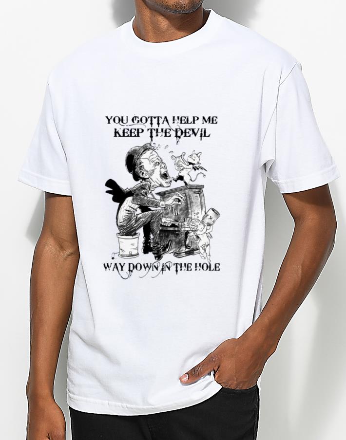 Pretty You Gotta Help Me Keep The Devil Way Down In The Hole shirt