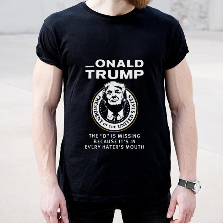 Top Donald Trump The D Is Missing Because It’s In Every Hater’s Mouth shirt
