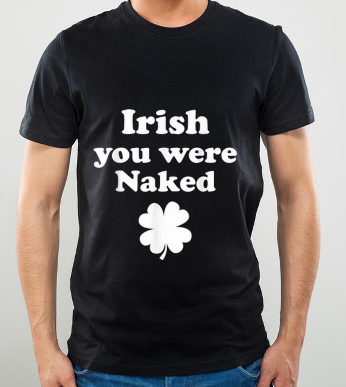 Top Irish You Were Naked Funny St. Patricks Day Gift Men Women shirt