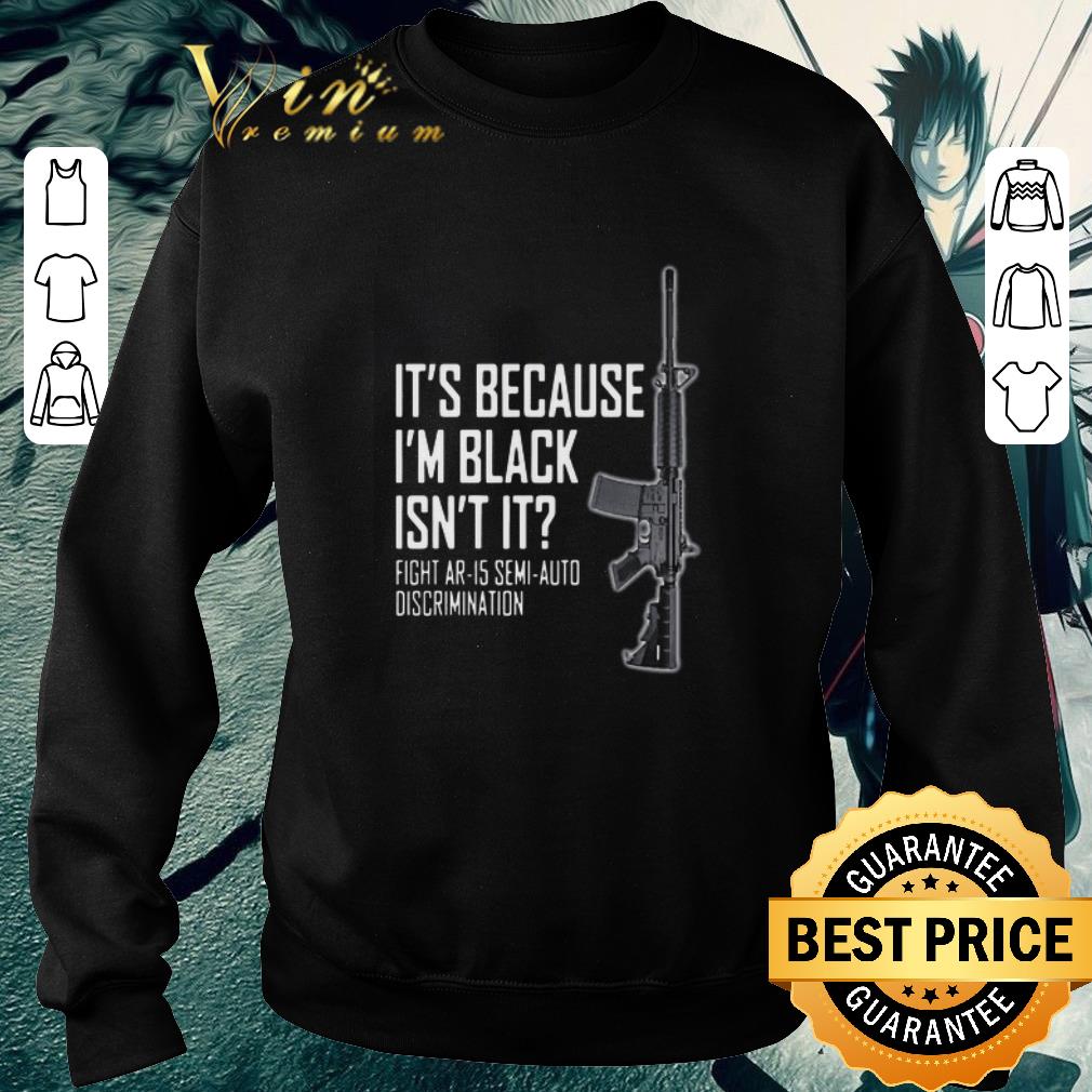 Funny It’s because i’m black isn’t it fight ar 15 semi auto discrimination gun shirt