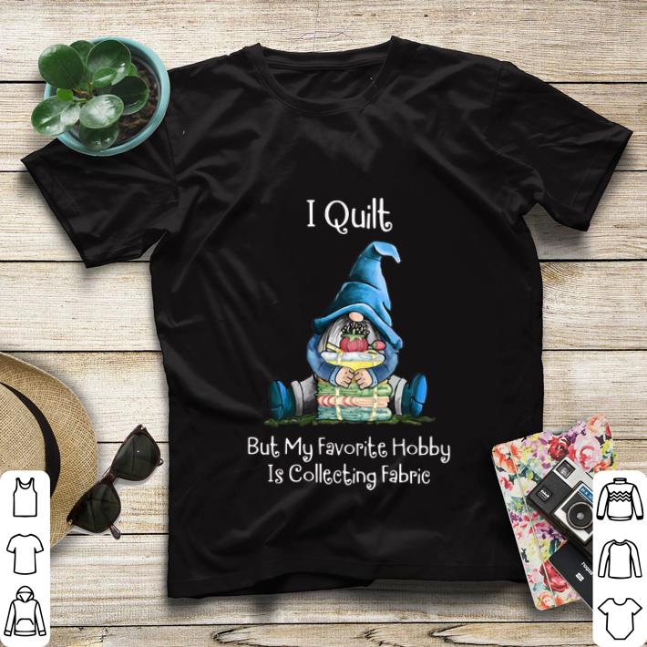 Great Gnome I Quilt But My Favorite Hobby Is Collecting Fabric shirt