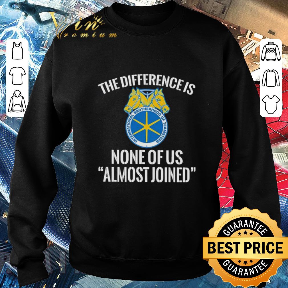 Hot International Brotherhood of Teamsters the difference is none of us almost joined shirt