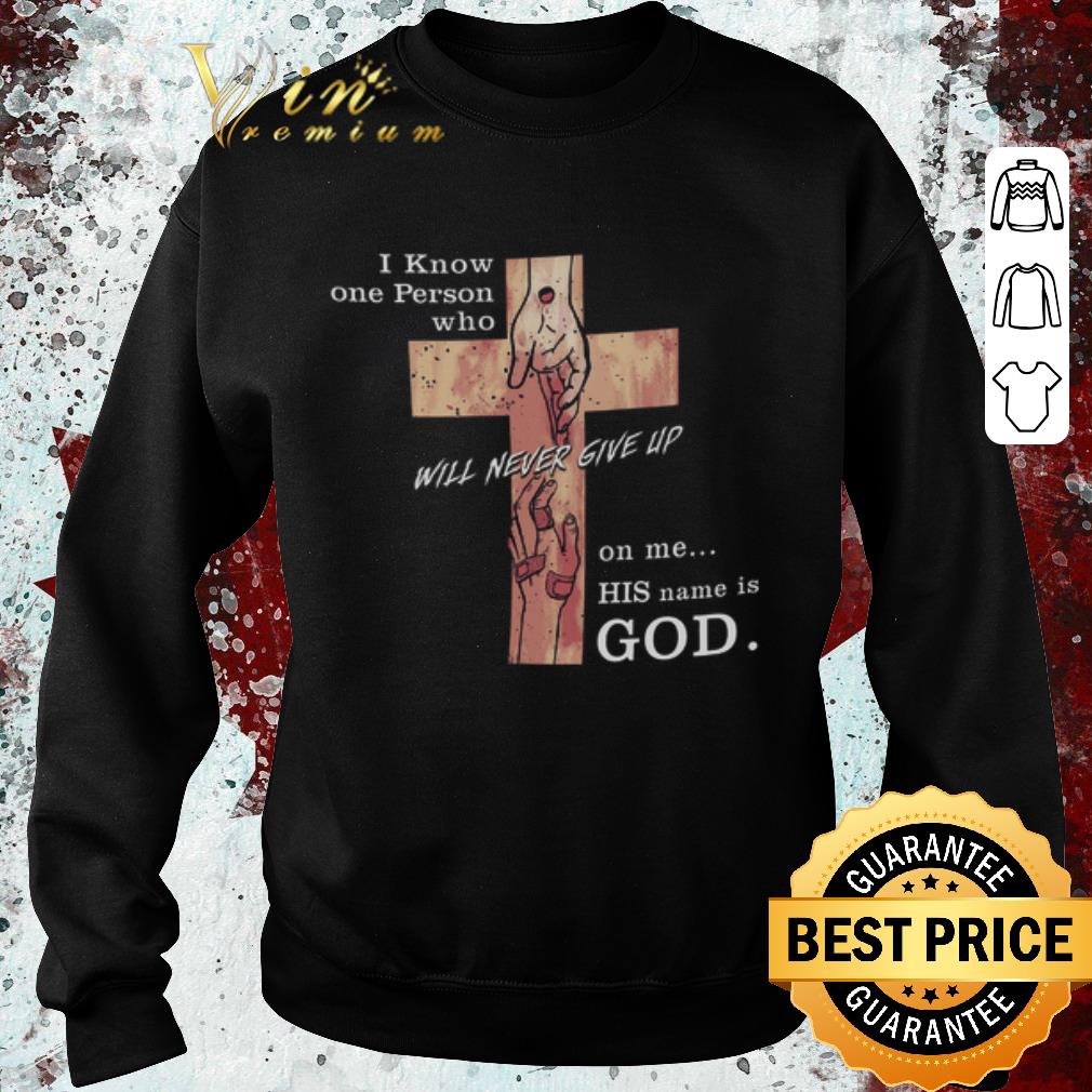 Pretty I Know One Person Who Will Never Give Up On Me His Name Is God shirt
