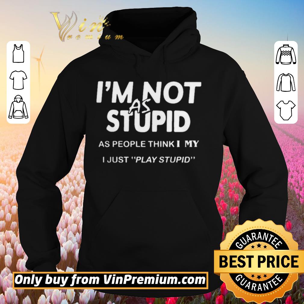 Pretty Im not as stupid as people think I my I just play stupid shirt 6 Pretty Im not as stupid as people think I my I just play stupid shirt
