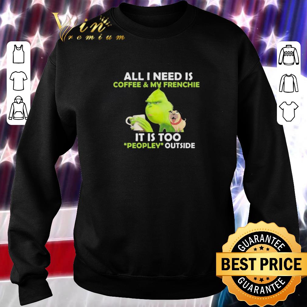 Grinch & pug all I need is coffee & Frenchie it is too people outside shirt 6 Grinch & pug all I need is coffee & Frenchie it is too people outside shirt