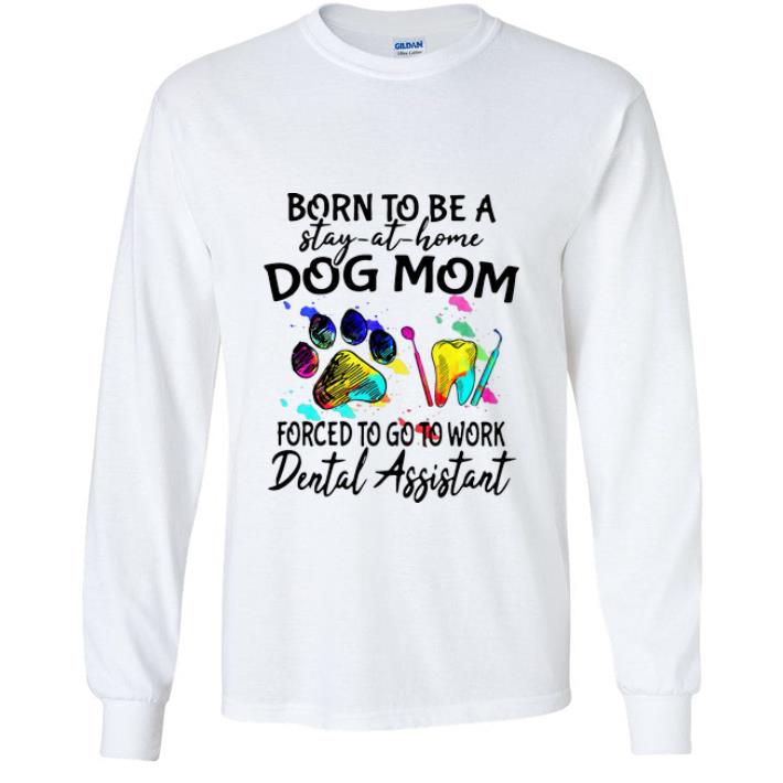 Top Born To Be A Stay At Home Dog Mom Forced To Go To Work Dental Assistant shirt