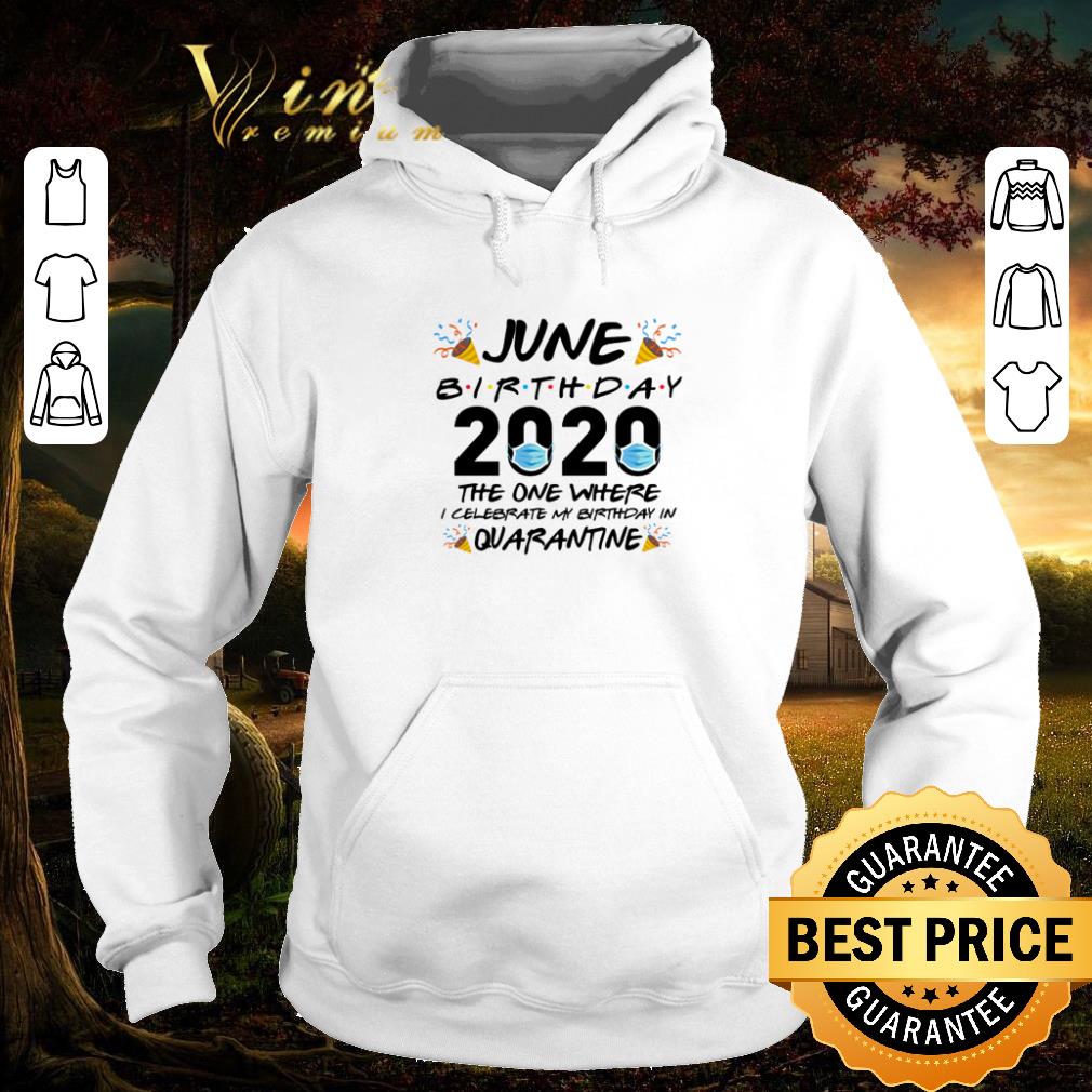 Original June birthday 2020 the one where i celebrate my birthday in quarantine Covid-19 shirt 6 Original June birthday 2020 the one where i celebrate my birthday in quarantine Covid-19 shirt