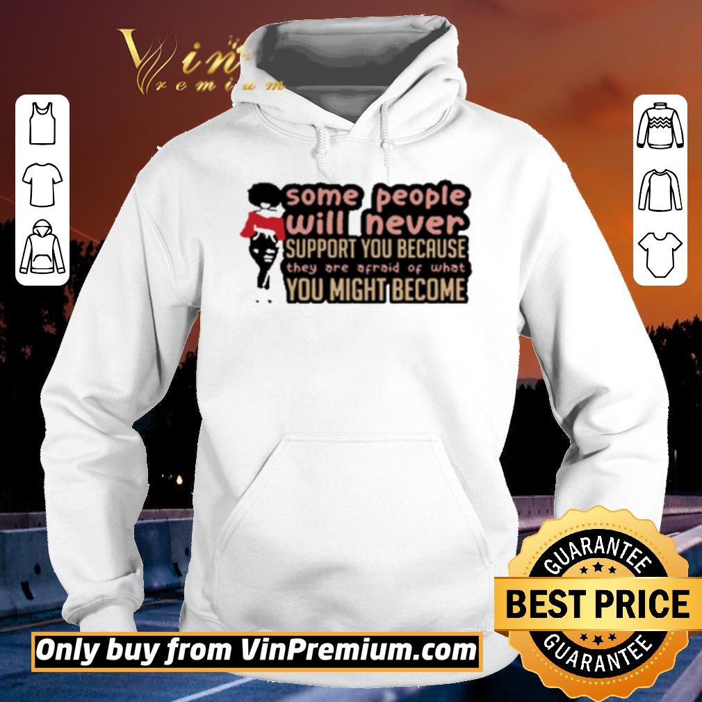 Pretty Some People Will Never Support You Because They Are Afraid Of What You Might Become shirt 6 Pretty Some People Will Never Support You Because They Are Afraid Of What You Might Become shirt