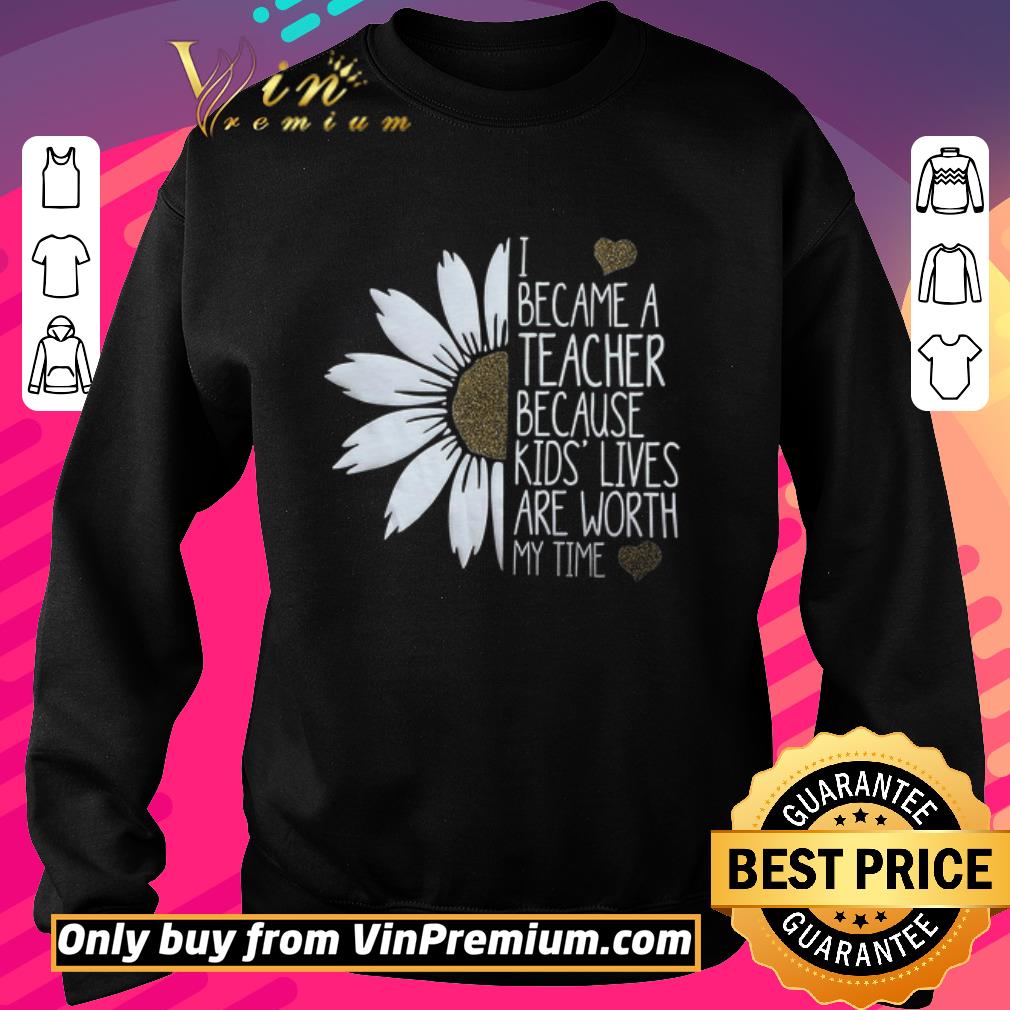 Pretty Daisy Flower I Became A Teacher Because Kids Lives Are Worth My Time shirt 6 Pretty Daisy Flower I Became A Teacher Because Kids Lives Are Worth My Time shirt