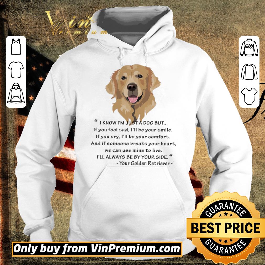 Pretty Golden Retriever I Know I'm Just A Dog But If You Feel Sad I'll Be Your Smile shirt
