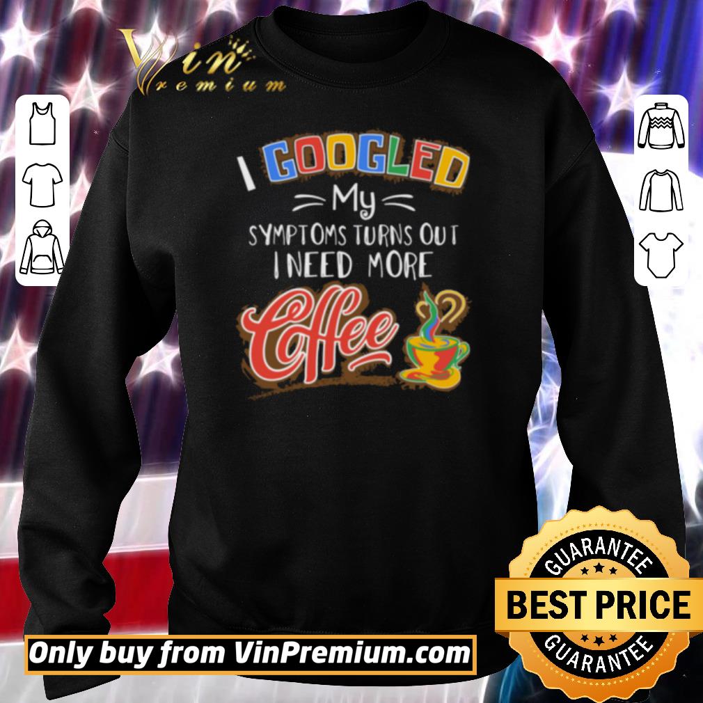 Awesome I Googled My Symptoms Turns Out I Need More Coffee shirt 6 Awesome I Googled My Symptoms Turns Out I Need More Coffee shirt