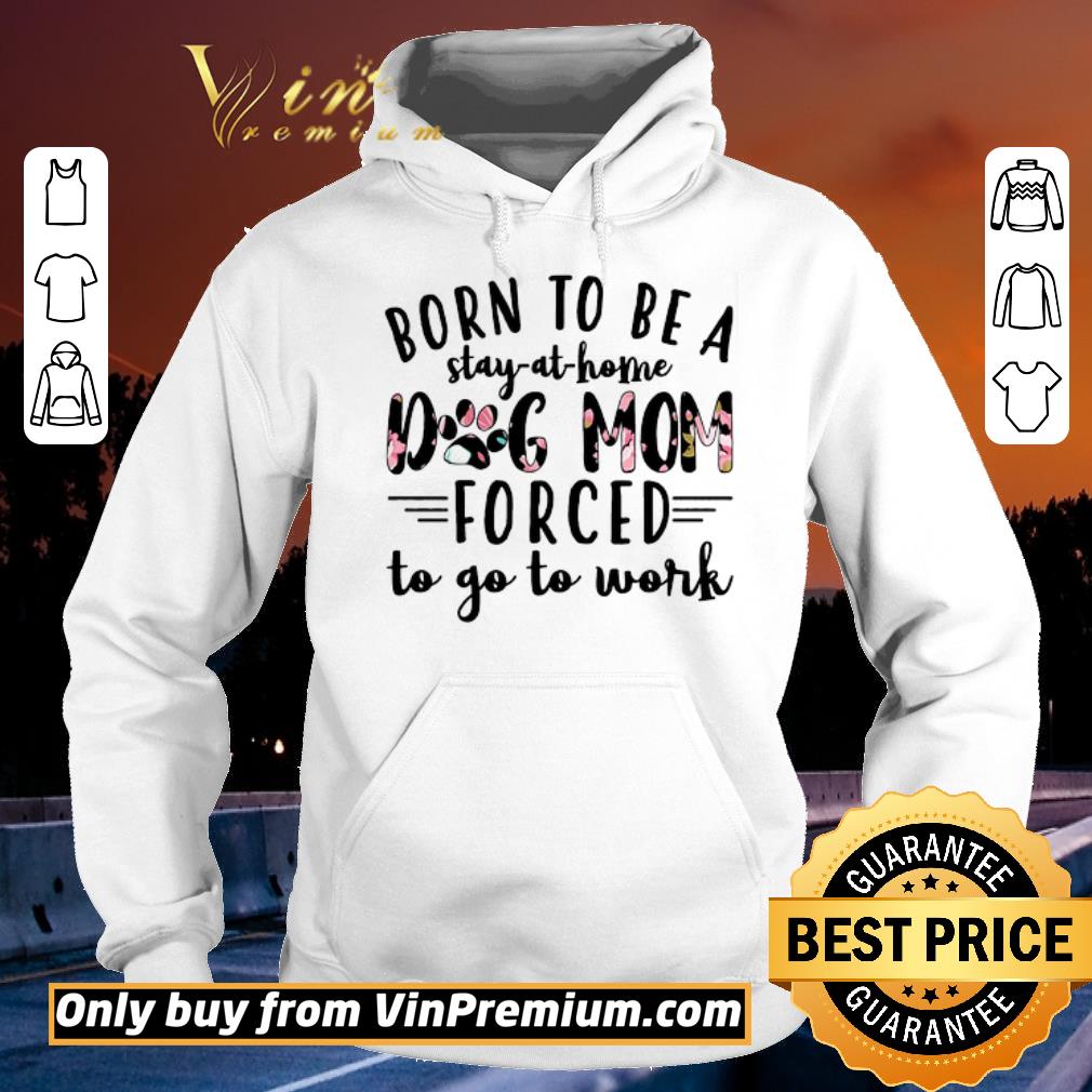 Awesome Born To Be A Stay At Home Dog Mom Forced To Go To Work shirt 6 Awesome Born To Be A Stay At Home Dog Mom Forced To Go To Work shirt