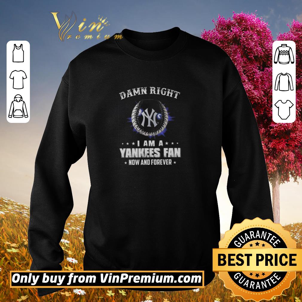 Top Damn Right I Am A Yankees Fan Now And Forever shirt