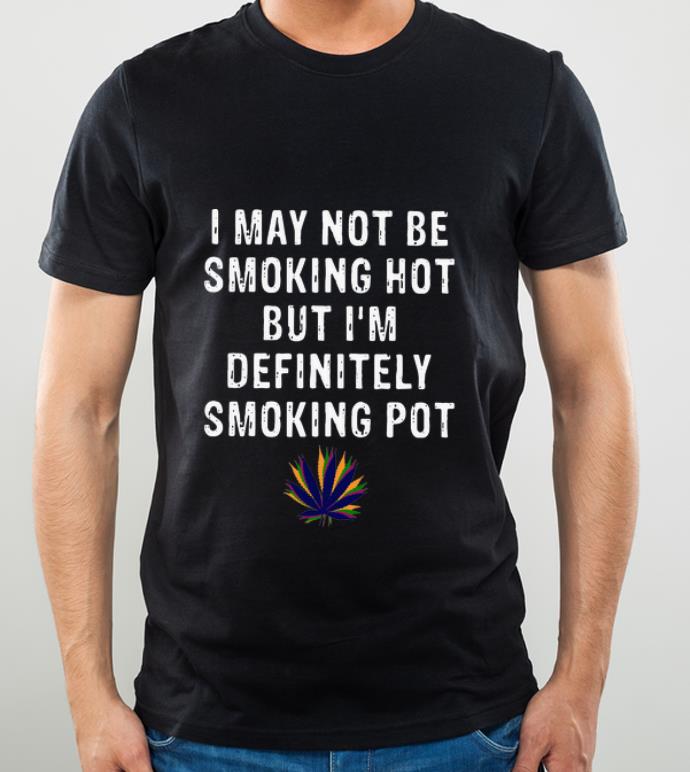 Official I May Not Be Smoking Hot But I’m Definitely Smoking Pot Weed shirt