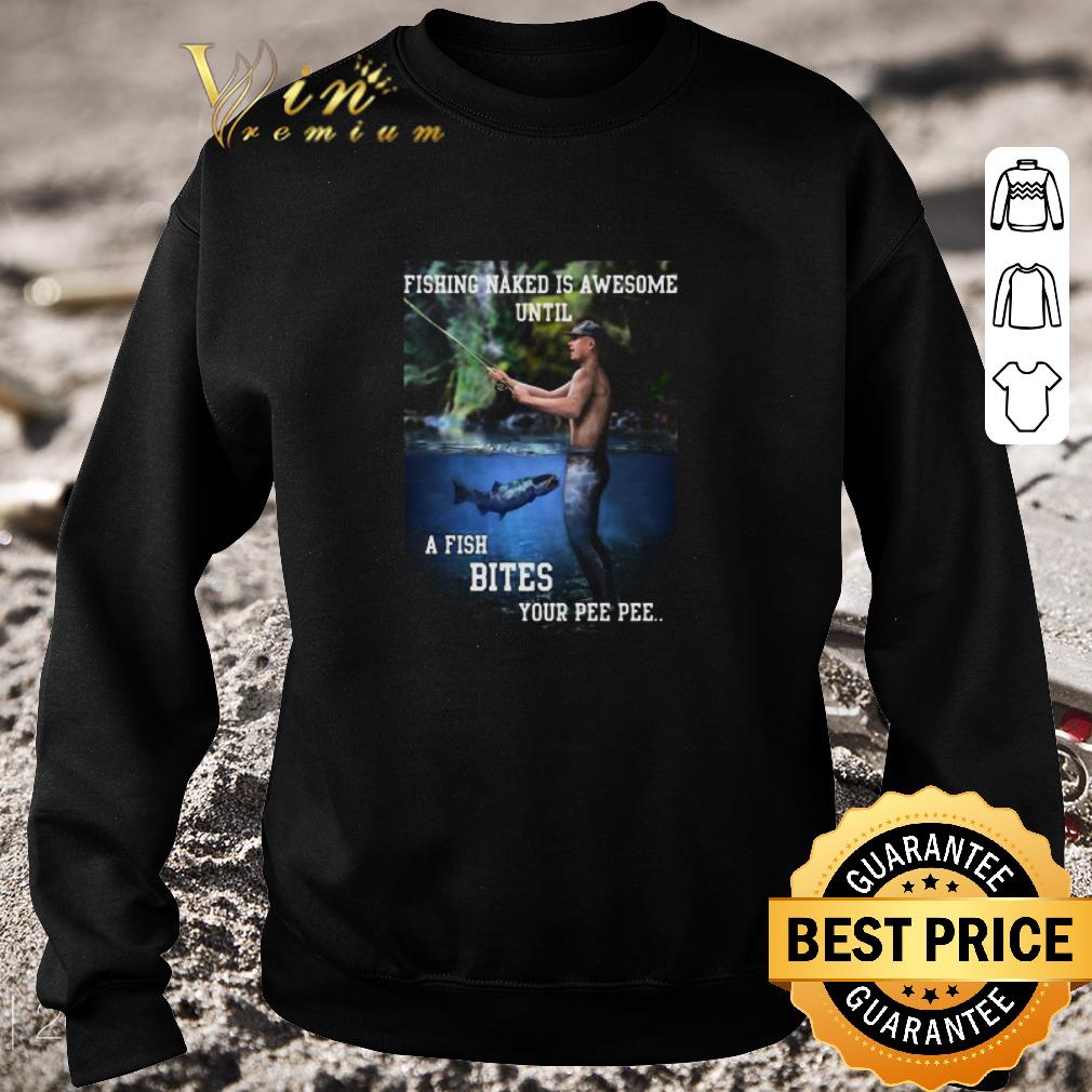 Original Fishing Naked Is Awesome Until A Fish Bites Your Pee Pee shirt 6 Original Fishing Naked Is Awesome Until A Fish Bites Your Pee Pee shirt