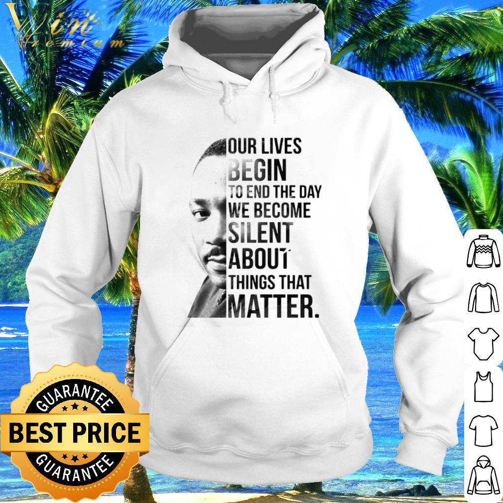 Nice Martin Luther King Our Lives Begin To End The Day We Become Silent shirt 6 Nice Martin Luther King Our Lives Begin To End The Day We Become Silent shirt