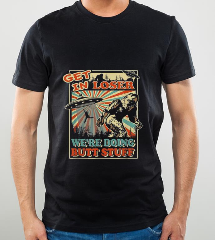 Hot Big Foot UFO Get In Loser We’re Doing Butt Stuff shirt