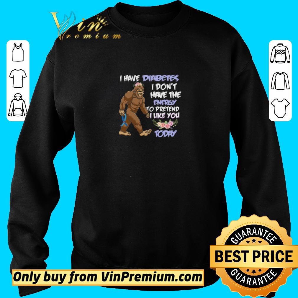 Pretty Bigfoot I Have Diabetes I Don't Have The Energy To Pretend I Like You Today shirt