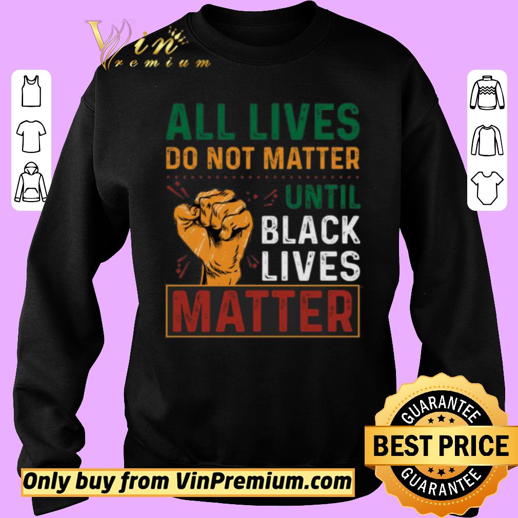 Hot All Lives Do Not Matter Until Black Lives Matter shirt 6 Hot All Lives Do Not Matter Until Black Lives Matter shirt