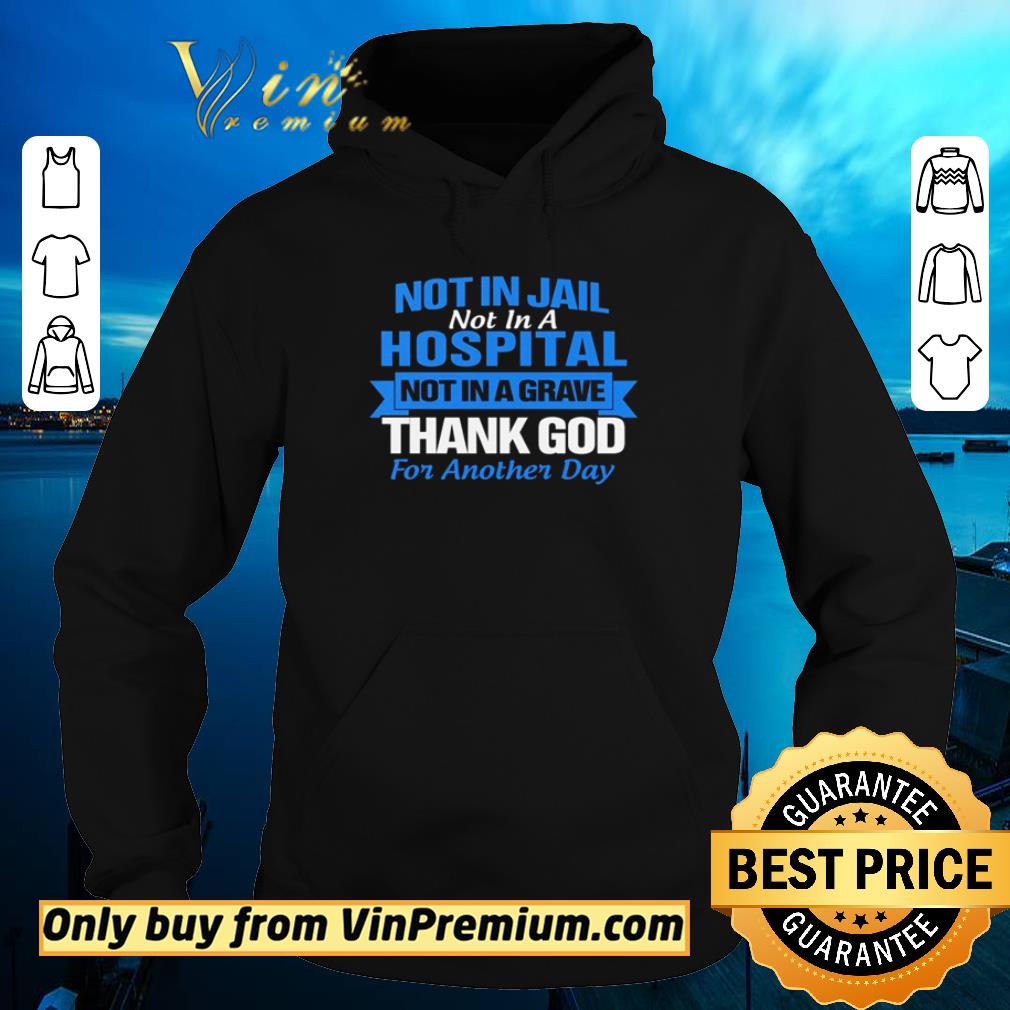 Awesome Not in Jail not in a hospital not in a grave thank god for another day shirt 6 Awesome Not in Jail not in a hospital not in a grave thank god for another day shirt