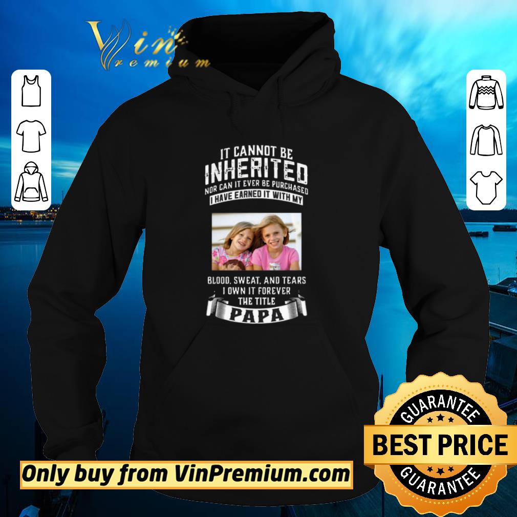 Awesome It Cannot Be Inherited Blood Sweat And Tears I Own It Forever The Title Papa shirt 6 Awesome It Cannot Be Inherited Blood Sweat And Tears I Own It Forever The Title Papa shirt