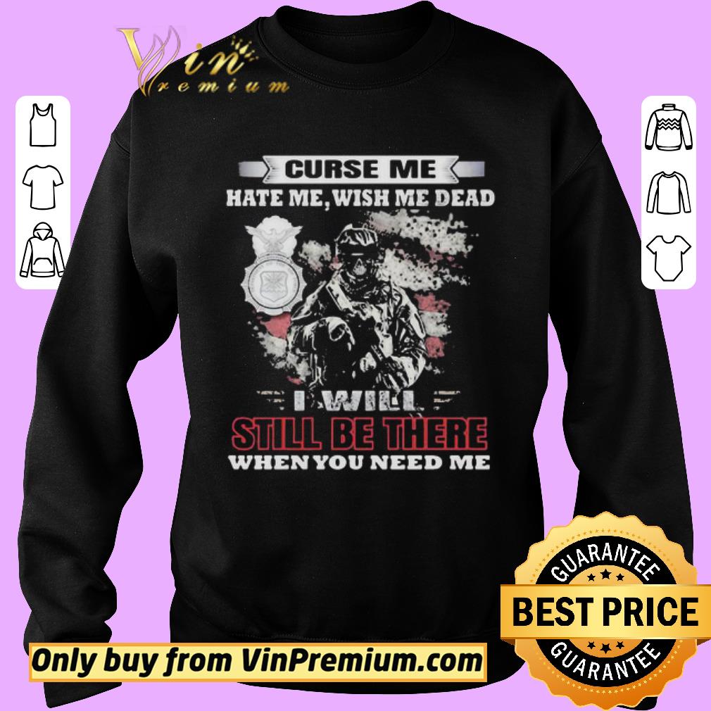 Awesome Curse Me Hate Me Wish Me Dead I Will Still Be There When You Need Me shirt 6 Awesome Curse Me Hate Me Wish Me Dead I Will Still Be There When You Need Me shirt
