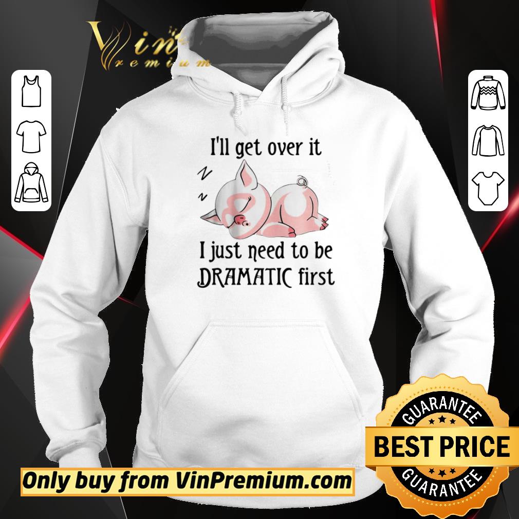 Hot Pig Sleep I’ll Get Over It I Just Need To Be Dramatic First shirt 2 Hot Pig Sleep I’ll Get Over It I Just Need To Be Dramatic First shirt